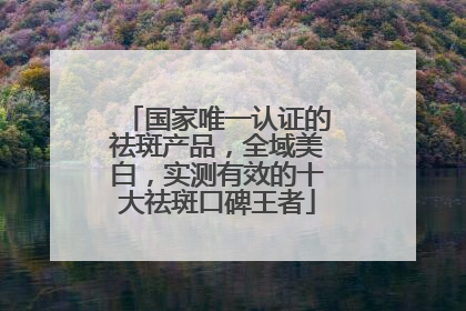 国家唯一认证的祛斑产品，全域美白，实测有效的十大祛斑口碑王者