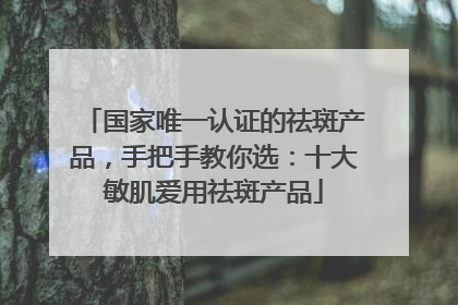 国家唯一认证的祛斑产品，手把手教你选：十大敏肌爱用祛斑产品