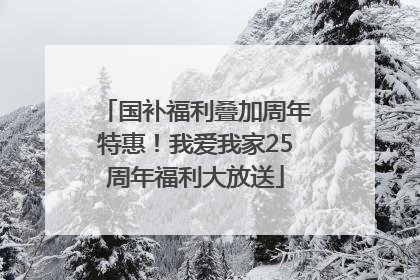 国补福利叠加周年特惠！我爱我家25周年福利大放送