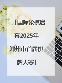 国际象棋启幕2025年郑州市首届棋牌大赛