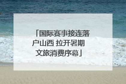 国际赛事接连落户山西 拉开暑期文旅消费序幕