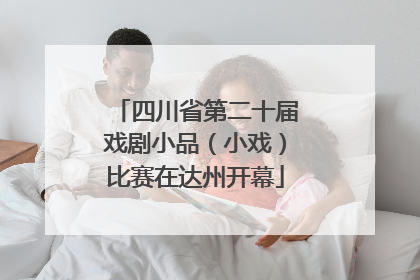 四川省第二十届戏剧小品（小戏）比赛在达州开幕
