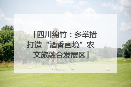 四川绵竹：多举措打造“酒香画境”农文旅融合发展区