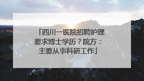 四川一医院招聘护理要求博士学历？院方：主要从事科研工作