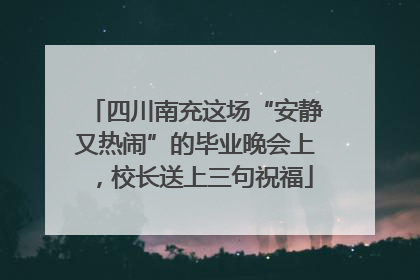四川南充这场“安静又热闹”的毕业晚会上，校长送上三句祝福