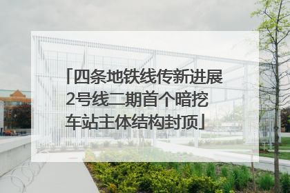 四条地铁线传新进展 2号线二期首个暗挖车站主体结构封顶