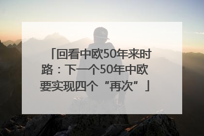 回看中欧50年来时路：下一个50年中欧要实现四个“再次”