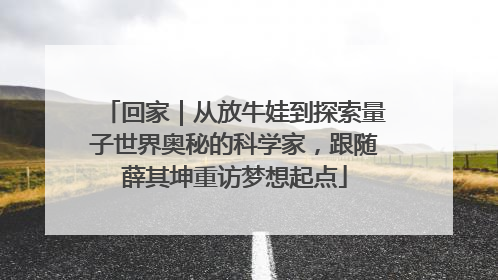 回家｜从放牛娃到探索量子世界奥秘的科学家，跟随薛其坤重访梦想起点