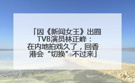 因《新闻女王》出圈 TVB演员林正峰：在内地拍戏久了，回香港会“切换”不过来