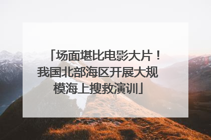 场面堪比电影大片！我国北部海区开展大规模海上搜救演训