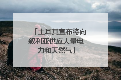 土耳其宣布将向叙利亚供应大量电力和天然气