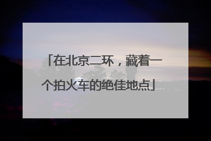 在北京二环，藏着一个拍火车的绝佳地点