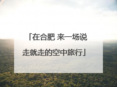 在合肥 来一场说走就走的空中旅行