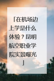 在机场边上学是什么体验？昆明航空职业学院实景曝光
