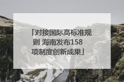 对接国际高标准规则 海南发布158项制度创新成果