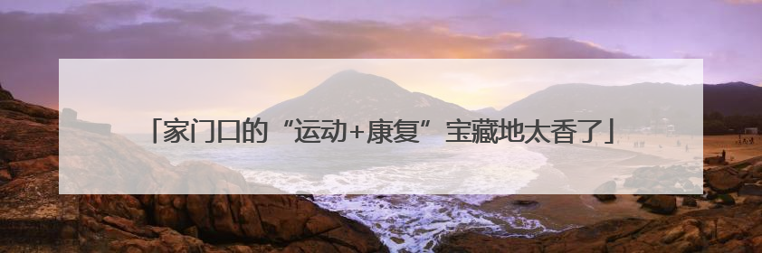 家门口的“运动+康复”宝藏地太香了