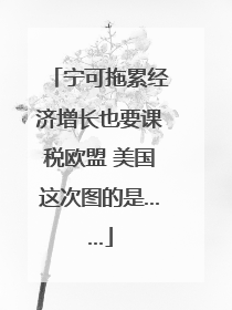宁可拖累经济增长也要课税欧盟 美国这次图的是……