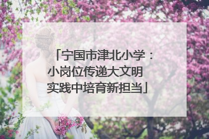 宁国市津北小学：小岗位传递大文明 实践中培育新担当