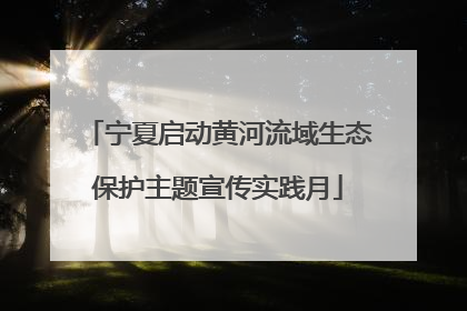 宁夏启动黄河流域生态保护主题宣传实践月