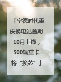 宁德时代重庆换电站首期10月上线，500辆重卡将“换芯”
