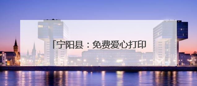 宁阳县：免费爱心打印 推动便民服务再升级