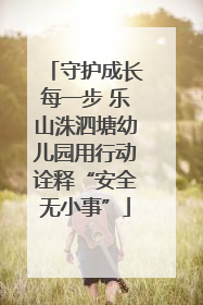 守护成长每一步 乐山洙泗塘幼儿园用行动诠释“安全无小事”