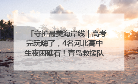 守护最美海岸线｜高考完玩嗨了，4名河北高中生夜困礁石！青岛救援队火速出动救上岸