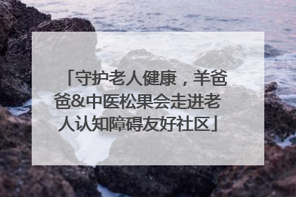 守护老人健康，羊爸爸&中医松果会走进老人认知障碍友好社区