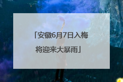 安徽6月7日入梅 将迎来大暴雨