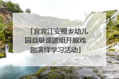 宜宾江安橙乡幼儿园县级课题组开展戏剧演绎学习活动