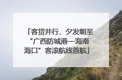 客货并行、夕发朝至 “广西防城港—海南海口”客滚航线首航