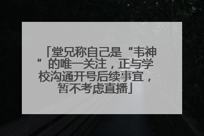 堂兄称自己是“韦神”的唯一关注，正与学校沟通开号后续事宜，暂不考虑直播