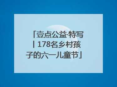 壹点公益·特写丨178名乡村孩子的六一儿童节