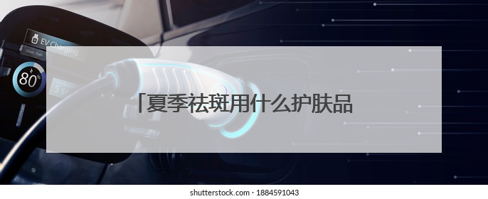 夏季祛斑用什么护肤品好？国家唯一认证的祛斑产品，高口碑大热门
