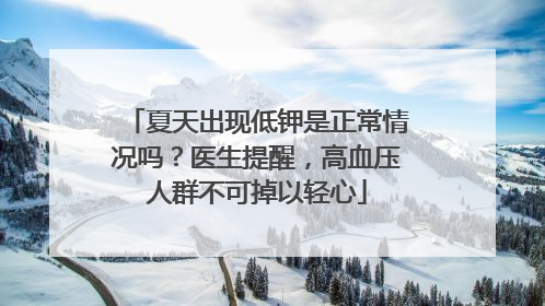 夏天出现低钾是正常情况吗？医生提醒，高血压人群不可掉以轻心
