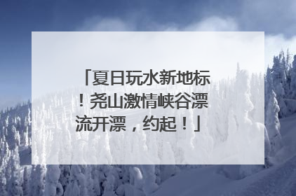 夏日玩水新地标！尧山激情峡谷漂流开漂，约起！