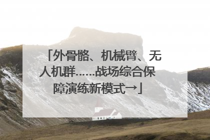 外骨骼、机械臂、无人机群……战场综合保障演练新模式→