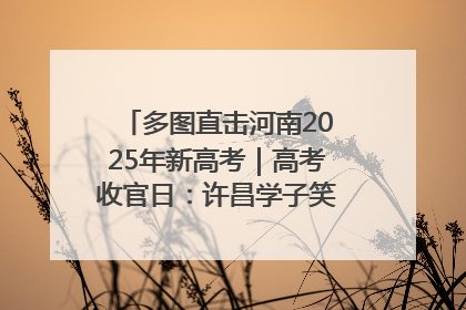 多图直击河南2025年新高考｜高考收官日：许昌学子笑迎鲜花与祝福