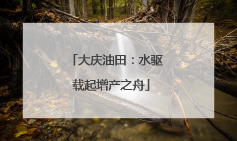 大庆油田：水驱载起增产之舟