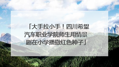 大手拉小手！四川希望汽车职业学院师生用情景剧在小学播撒红色种子
