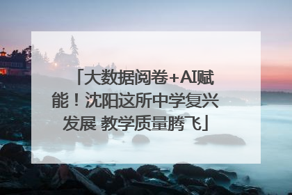 大数据阅卷+AI赋能！沈阳这所中学复兴发展 教学质量腾飞
