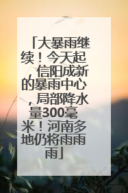 大暴雨继续！今天起，信阳成新的暴雨中心，局部降水量300毫米！河南多地仍将雨雨雨