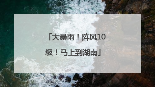 大暴雨！阵风10级！马上到湖南