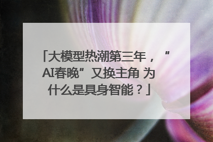 大模型热潮第三年,“AI春晚”又换主角 为什么是具身智能?