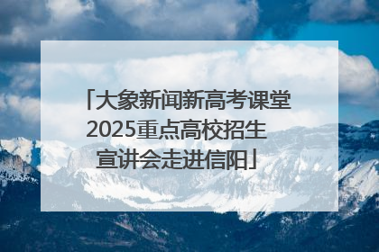 大象新闻新高考课堂2025重点高校招生宣讲会走进信阳