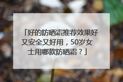 好的防晒霜推荐效果好又安全又好用，50岁女士用哪款防晒霜？