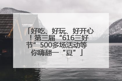 好吃、好玩、好开心！第三届“616三好节”500多场活动等你嗨翻一“夏”