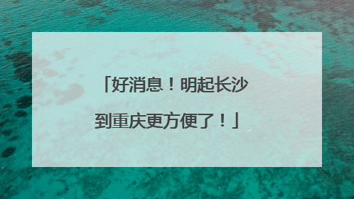 好消息！明起长沙到重庆更方便了！
