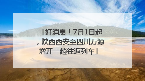 好消息！7月1日起，陕西西安至四川万源增开一趟往返列车