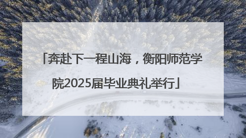 奔赴下一程山海，衡阳师范学院2025届毕业典礼举行